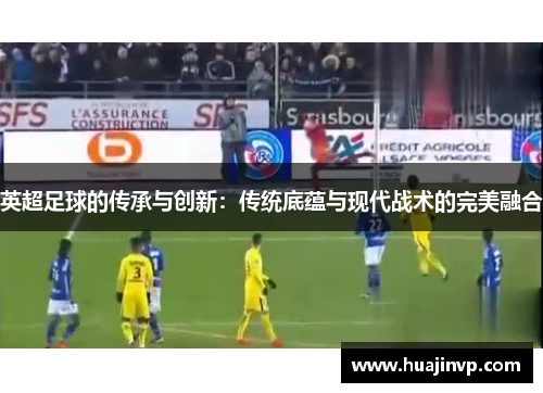 英超足球的传承与创新：传统底蕴与现代战术的完美融合
