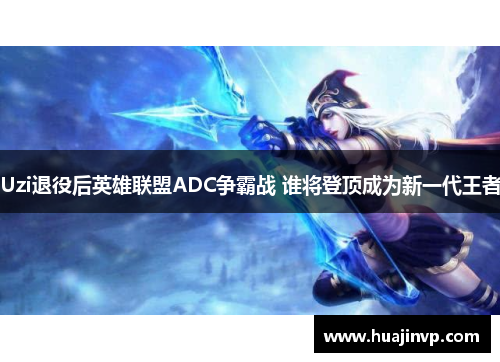 Uzi退役后英雄联盟ADC争霸战 谁将登顶成为新一代王者