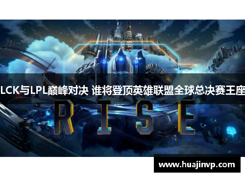 LCK与LPL巅峰对决 谁将登顶英雄联盟全球总决赛王座