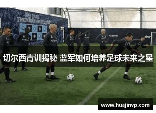 切尔西青训揭秘 蓝军如何培养足球未来之星
