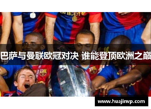 巴萨与曼联欧冠对决 谁能登顶欧洲之巅 巴萨与曼联欧冠对决 谁能登顶欧洲之巅