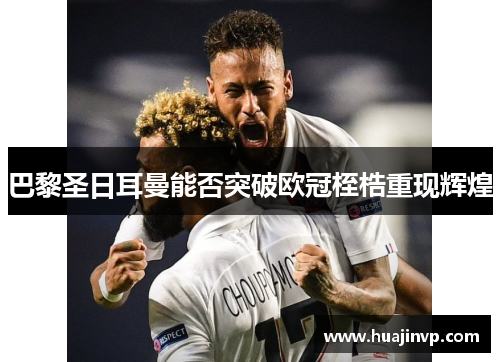 巴黎圣日耳曼能否突破欧冠桎梏重现辉煌