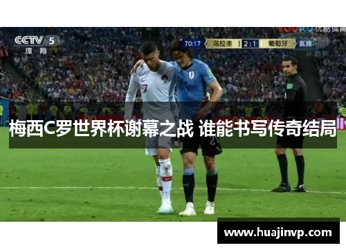 梅西C罗世界杯谢幕之战 谁能书写传奇结局 梅西C罗世界杯谢幕之战 谁能书写传奇结局