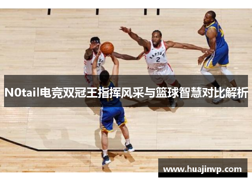 N0tail电竞双冠王指挥风采与篮球智慧对比解析