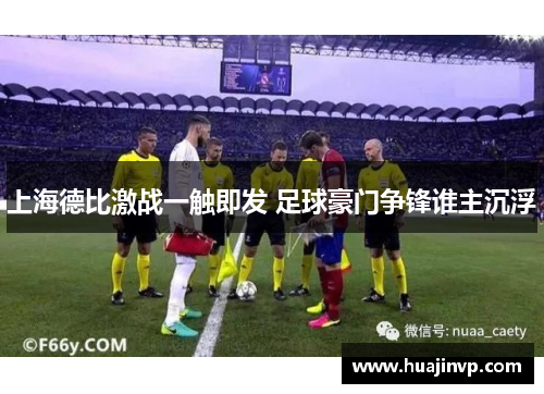 上海德比激战一触即发 足球豪门争锋谁主沉浮 上海德比激战一触即发 足球豪门争锋谁主沉浮