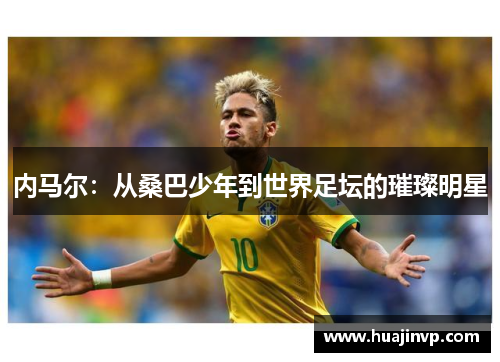 内马尔:从桑巴少年到世界足坛的璀璨明星 内马尔:从桑巴少年到世界足坛的璀璨明星