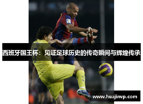 西班牙国王杯：见证足球历史的传奇瞬间与辉煌传承
