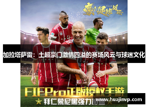 加拉塔萨雷:土超豪门激情四溢的赛场风云与球迷文化 加拉塔萨雷:土超豪门激情四溢的赛场风云与球迷文化