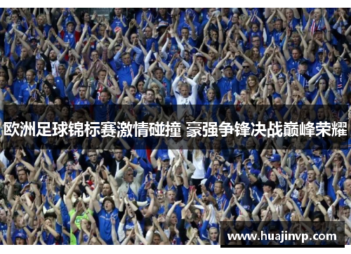 欧洲足球锦标赛激情碰撞 豪强争锋决战巅峰荣耀 欧洲足球锦标赛激情碰撞 豪强争锋决战巅峰荣耀