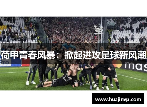 荷甲青春风暴:掀起进攻足球新风潮 荷甲青春风暴:掀起进攻足球新风潮