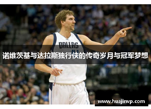 诺维茨基与达拉斯独行侠的传奇岁月与冠军梦想 诺维茨基与达拉斯独行侠的传奇岁月与冠军梦想