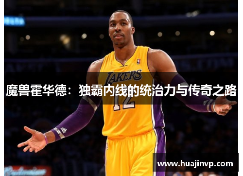 魔兽霍华德：独霸内线的统治力与传奇之路