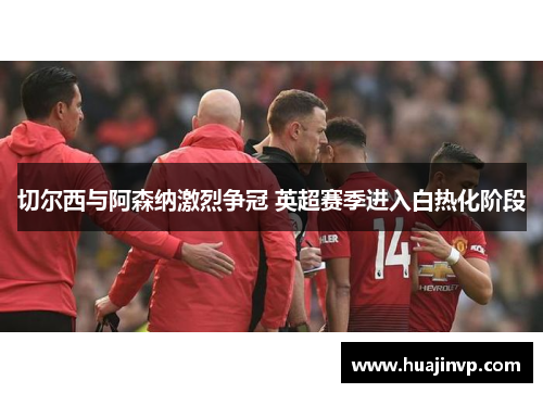 切尔西与阿森纳激烈争冠 英超赛季进入白热化阶段