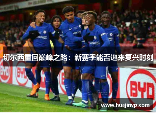 切尔西重回巅峰之路:新赛季能否迎来复兴时刻 切尔西重回巅峰之路:新赛季能否迎来复兴时刻
