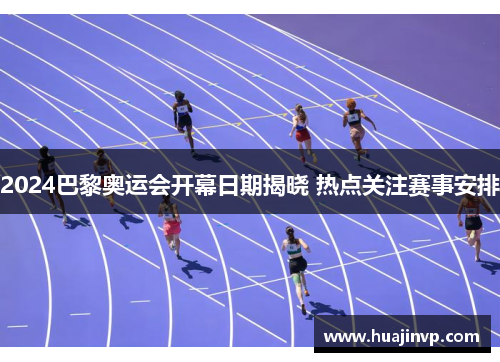 2024巴黎奥运会开幕日期揭晓 热点关注赛事安排 2024巴黎奥运会开幕日期揭晓 热点关注赛事安排