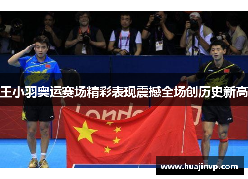 王小羽奥运赛场精彩表现震撼全场创历史新高